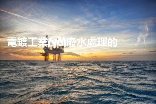 電鍍工業(yè)廢水處理的以后之路：從源頭管理到零排放？